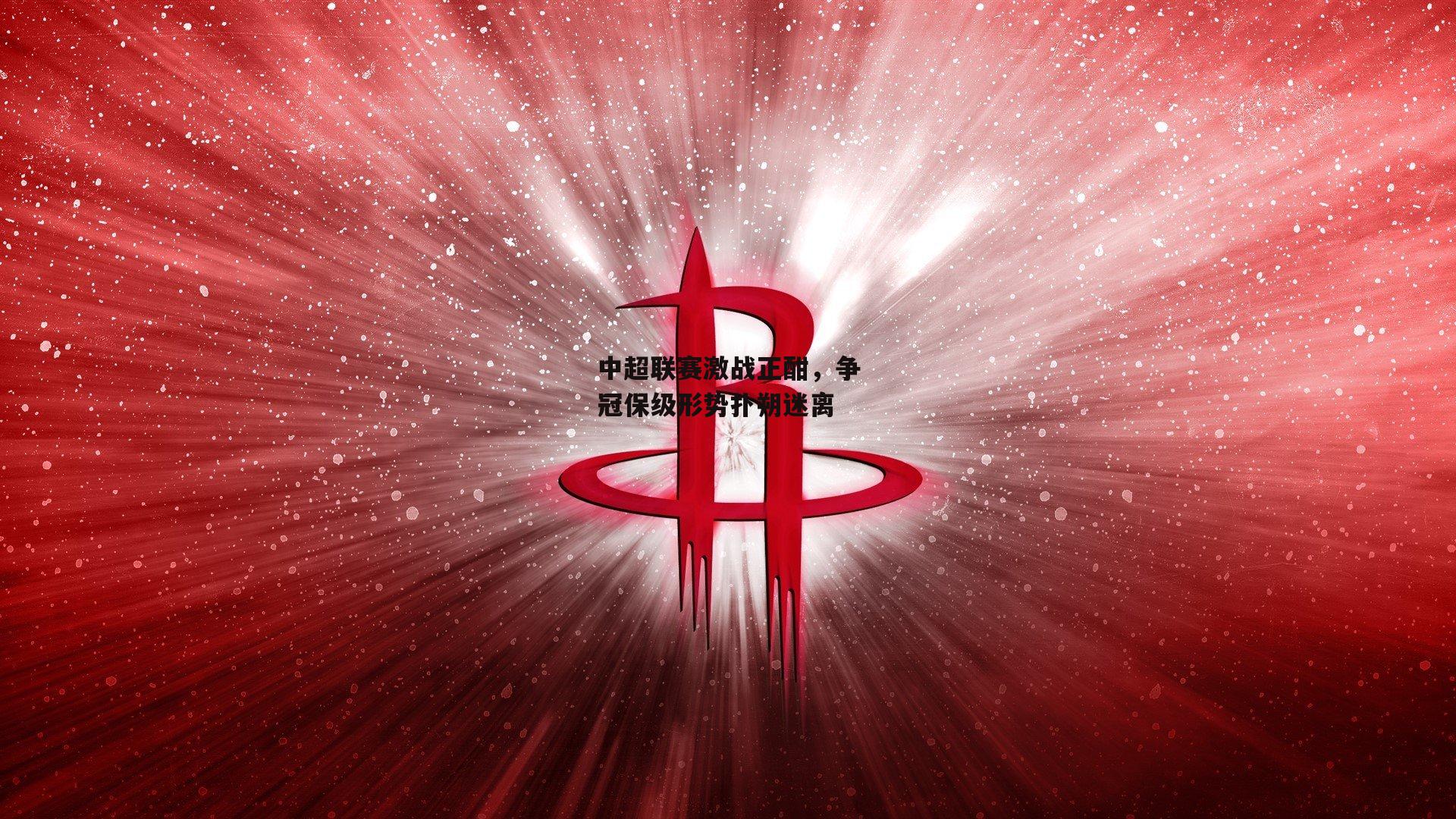 中超联赛激战正酣，争冠保级形势扑朔迷离